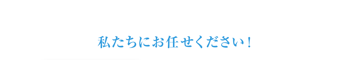 私たちにお任せください！
