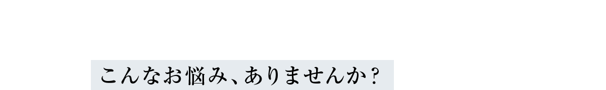 こんなお悩み、ありませんか？